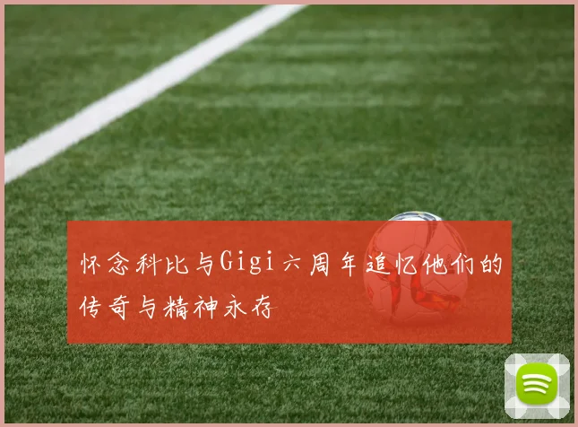 怀念科比与Gigi六周年追忆他们的传奇与精神永存
