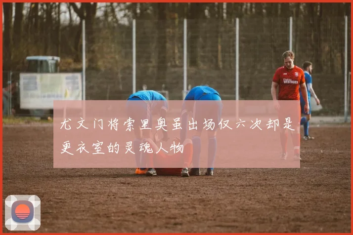 尤文门将索里奥虽出场仅六次却是更衣室的灵魂人物