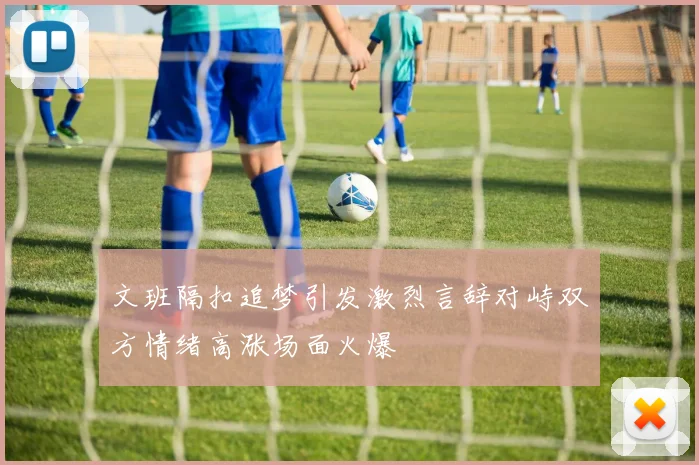 文班隔扣追梦引发激烈言辞对峙双方情绪高涨场面火爆