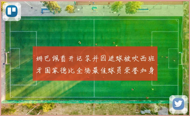 姆巴佩首开记录并因进球被吹西班牙国家德比全场最佳球员荣誉加身