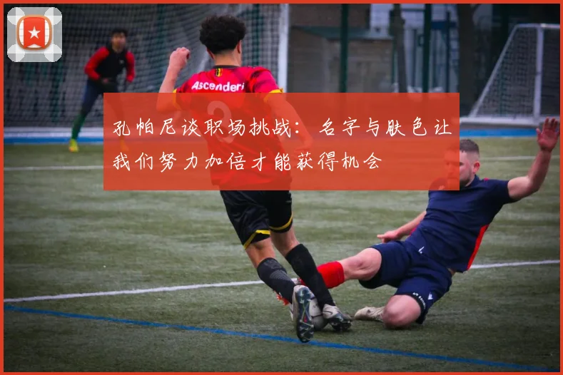 孔帕尼谈职场挑战：名字与肤色让我们努力加倍才能获得机会