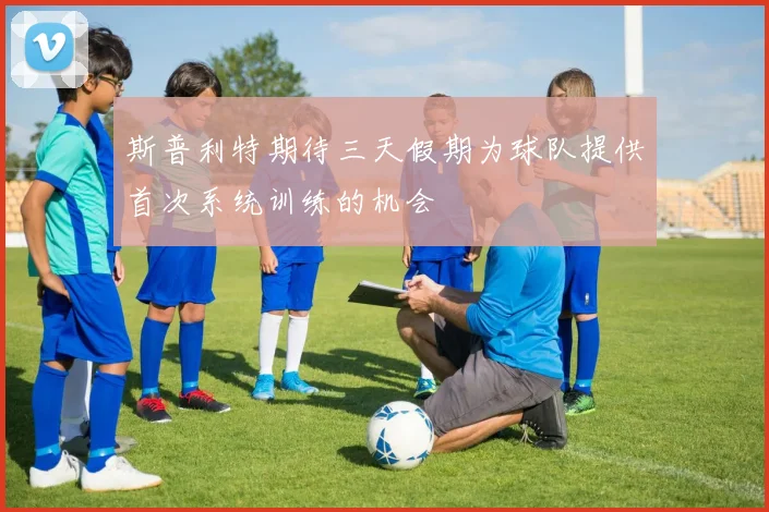 斯普利特期待三天假期为球队提供首次系统训练的机会