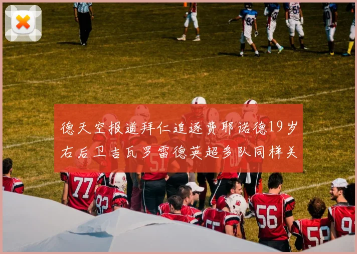 德天空报道拜仁追逐费耶诺德19岁右后卫吉瓦罗雷德英超多队同样关注