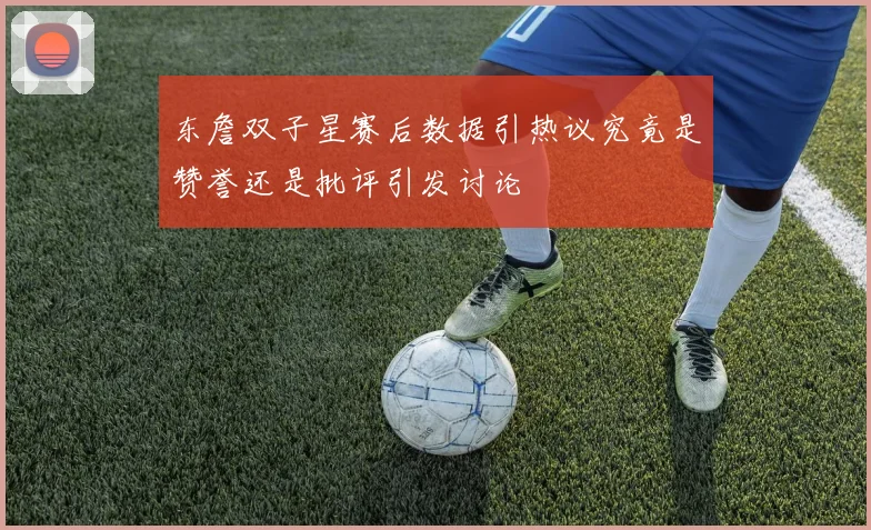东詹双子星赛后数据引热议究竟是赞誉还是批评引发讨论