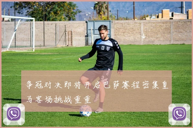 争冠对决即将开启巴萨赛程密集皇马客场挑战重重