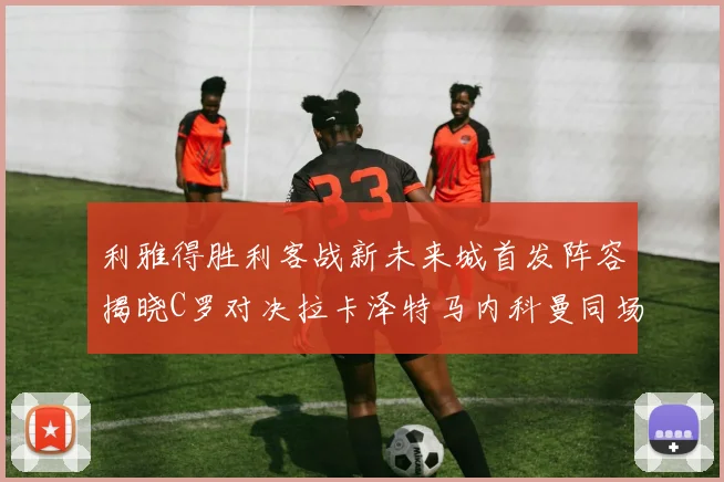 利雅得胜利客战新未来城首发阵容揭晓C罗对决拉卡泽特马内科曼同场竞技