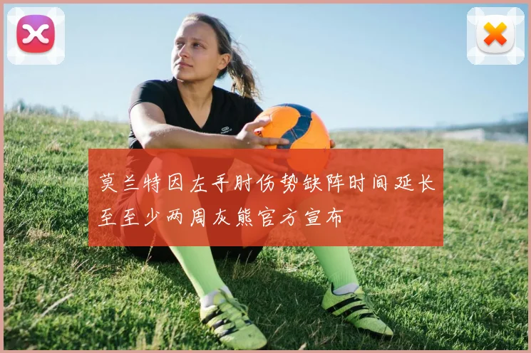 莫兰特因左手肘伤势缺阵时间延长至至少两周灰熊官方宣布