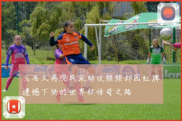 戈洛文再现风采助攻频频却因红牌遗憾下场的世界杯传奇之路