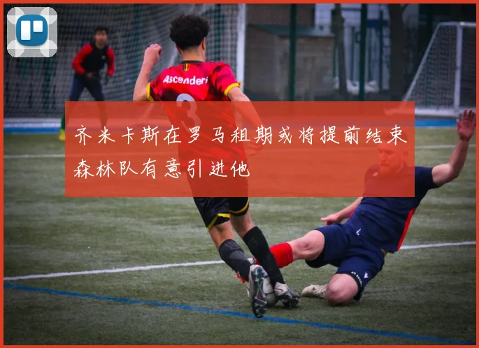 齐米卡斯在罗马租期或将提前结束森林队有意引进他