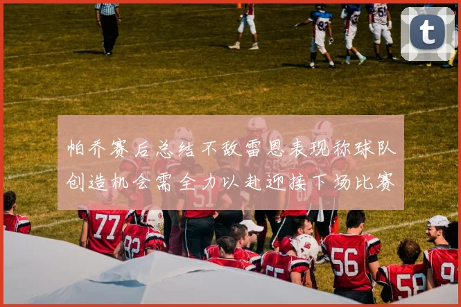 帕乔赛后总结不敌雷恩表现称球队创造机会需全力以赴迎接下场比赛