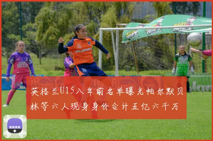 英格兰U15八年前名单曝光帕尔默贝林等六人现身身价合计五亿六千万
