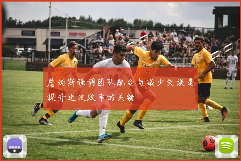 詹姆斯强调团队配合与减少失误是提升进攻效率的关键