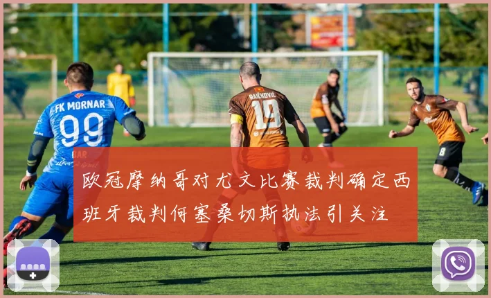 欧冠摩纳哥对尤文比赛裁判确定西班牙裁判何塞桑切斯执法引关注