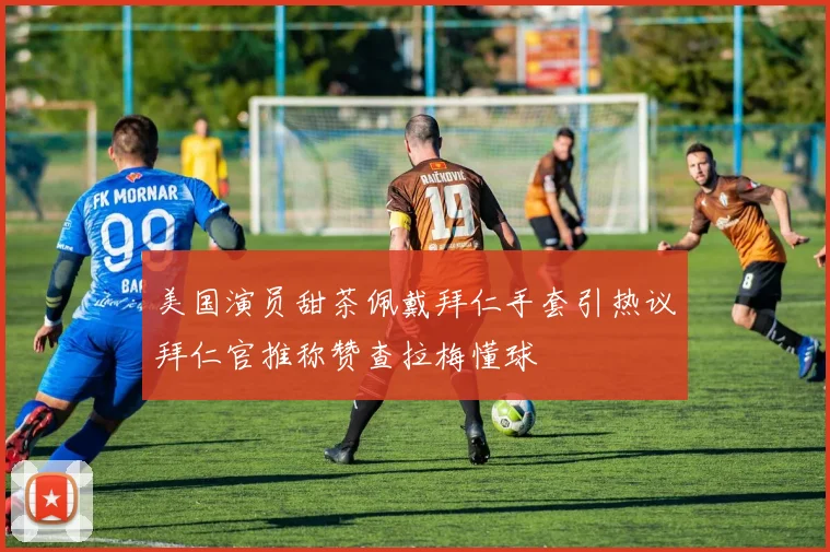 美国演员甜茶佩戴拜仁手套引热议拜仁官推称赞查拉梅懂球