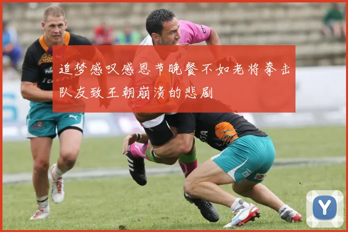 追梦感叹感恩节晚餐不如老将拳击队友致王朝崩溃的悲剧