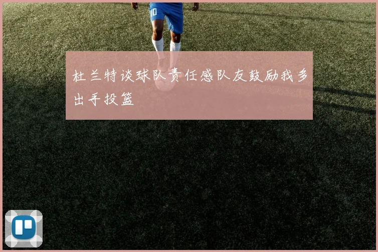 杜兰特谈球队责任感队友鼓励我多出手投篮