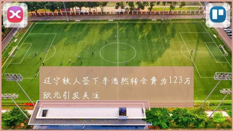 辽宁铁人签下李浩然转会费为123万欧元引发关注