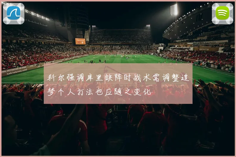 科尔强调库里缺阵时战术需调整追梦个人打法也应随之变化
