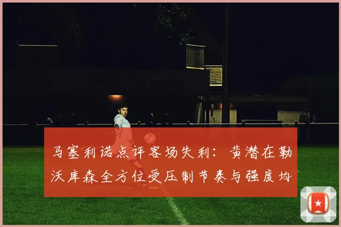 马塞利诺点评客场失利：黄潜在勒沃库森全方位受压制节奏与强度均不敌对手