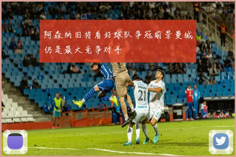 阿森纳旧将看好球队争冠前景曼城仍是最大竞争对手