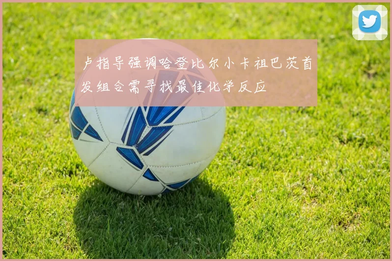 卢指导强调哈登比尔小卡祖巴茨首发组合需寻找最佳化学反应