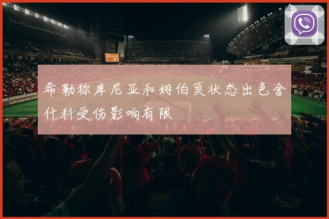 希勒称库尼亚和姆伯莫状态出色舍什科受伤影响有限