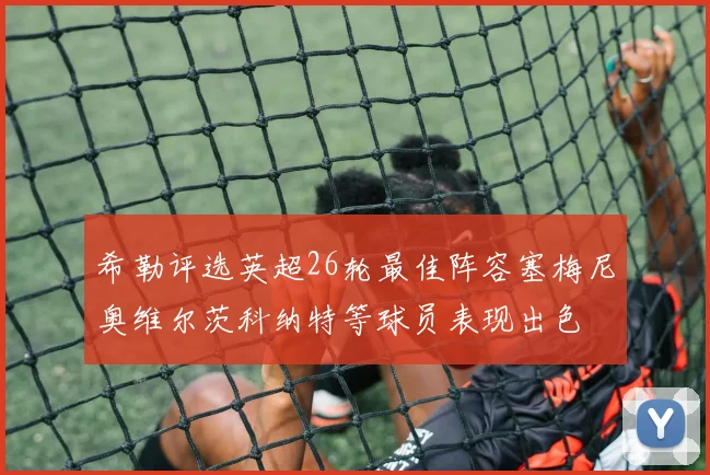希勒评选英超26轮最佳阵容塞梅尼奥维尔茨科纳特等球员表现出色