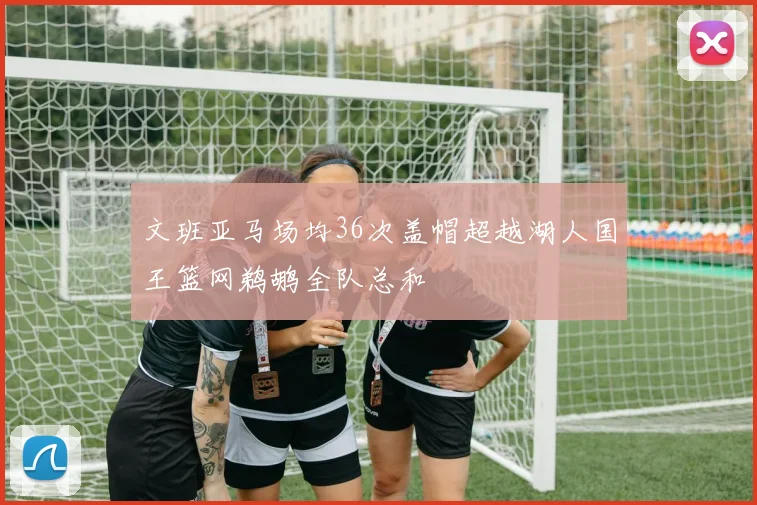 文班亚马场均36次盖帽超越湖人国王篮网鹈鹕全队总和