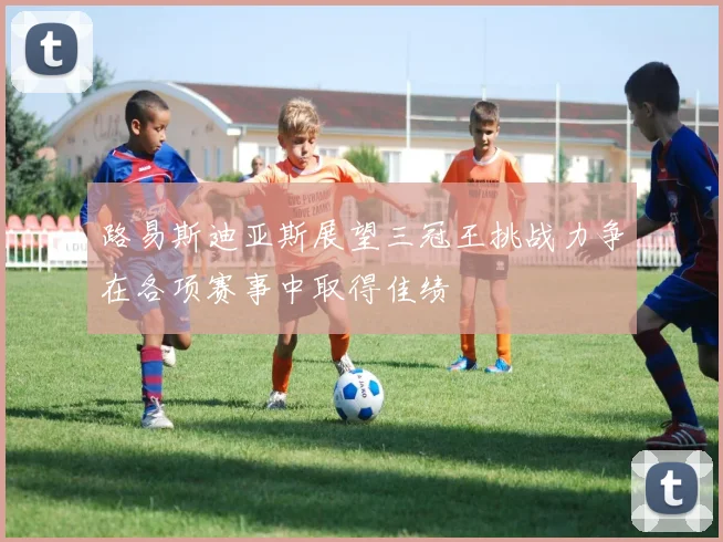 路易斯迪亚斯展望三冠王挑战力争在各项赛事中取得佳绩