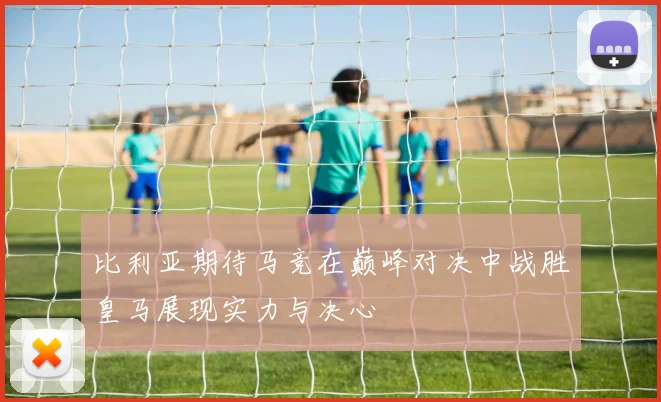 比利亚期待马竞在巅峰对决中战胜皇马展现实力与决心