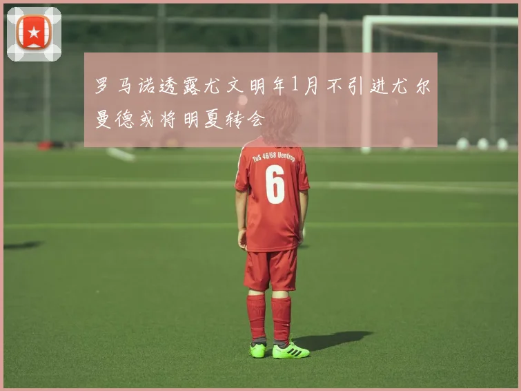 罗马诺透露尤文明年1月不引进尤尔曼德或将明夏转会