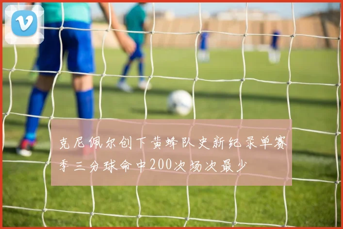 克尼佩尔创下黄蜂队史新纪录单赛季三分球命中200次场次最少